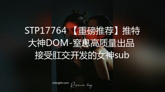 STP17764 【重磅推荐】推特大神DOM-窒息高质量出品 接受肛交开发的女神sub