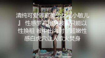 清纯可爱邻家美少女『小敏儿』 性感萝莉租房被骗只能以性换租 被中出内射，超嫩性感白虎穴让人欲火焚身