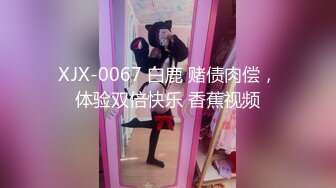 XJX-0067 白鹿 赌债肉偿，体验双倍快乐 香蕉视频