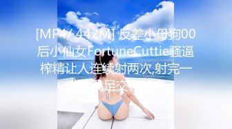 [MP4/ 442M] 反差小母狗00后小仙女FortuneCuttie骚逼榨精让人连续射两次,射完一次帮我足交硬起来