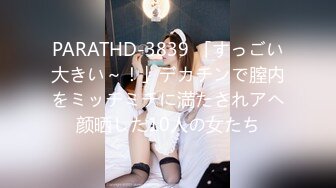 PARATHD-3839 「すっごい大きい～！」デカチンで膣内をミッチミチに満たされアヘ颜晒した10人の女たち