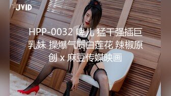 HPP-0032 啤儿 猛干强插巨乳妹 操爆气质白莲花 辣椒原创 x 麻豆传媒映画