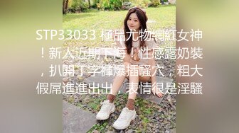 STP33033 極品尤物網紅女神！新人近期下海！性感露奶裝，扒開丁字褲爆插騷穴，粗大假屌進進出出，表情很是淫騷