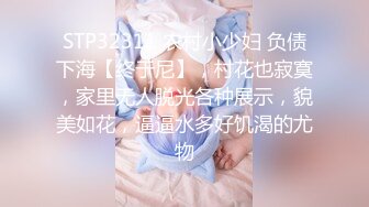 STP32311 农村小少妇 负债下海【终于尼】，村花也寂寞，家里无人脱光各种展示，貌美如花，逼逼水多好饥渴的尤物