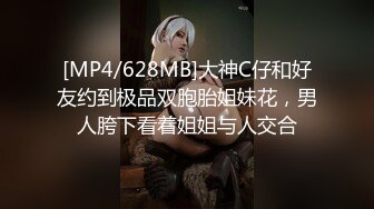 [MP4/628MB]大神C仔和好友约到极品双胞胎姐妹花，男人胯下看着姐姐与人交合