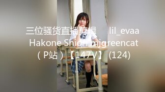 三位骚货直播剪辑❤️lil_evaa Hakone Shiori mjgreencat（P站）【147V】 (124)