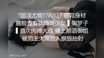 ?超淫尤物??网红? 窈窕身材露脸青春抚媚美少女 ▌御梦子▌首次肉搏大战 强上醉酒御姐 被男主大屌后入狠狠抽射